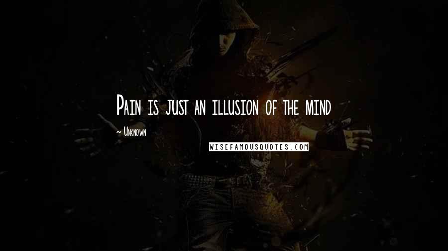Unknown Quotes: Pain is just an illusion of the mind