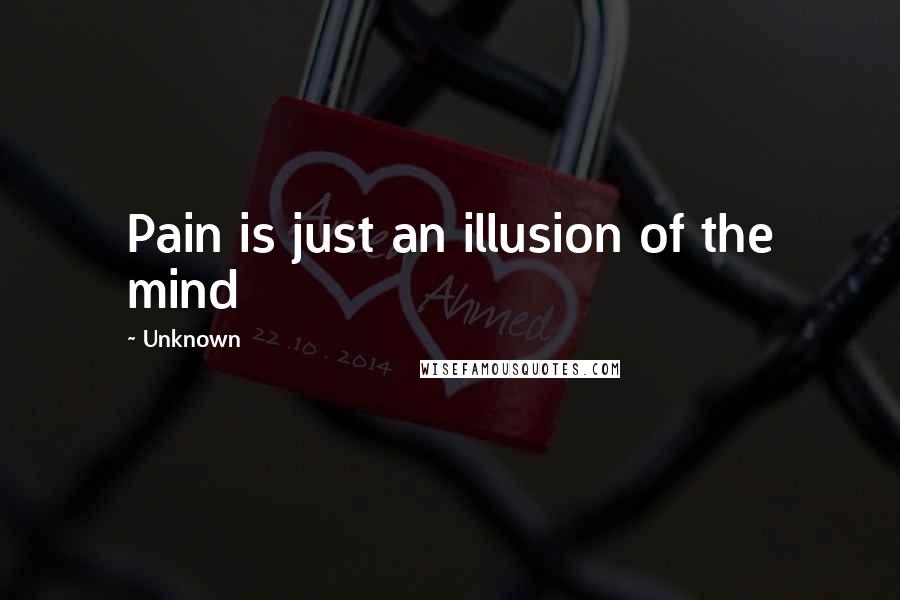 Unknown Quotes: Pain is just an illusion of the mind