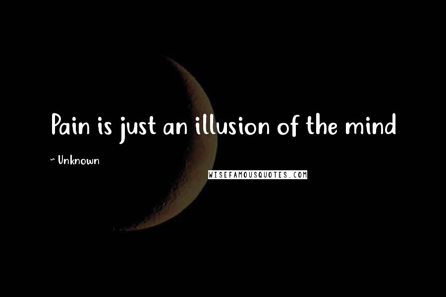 Unknown Quotes: Pain is just an illusion of the mind