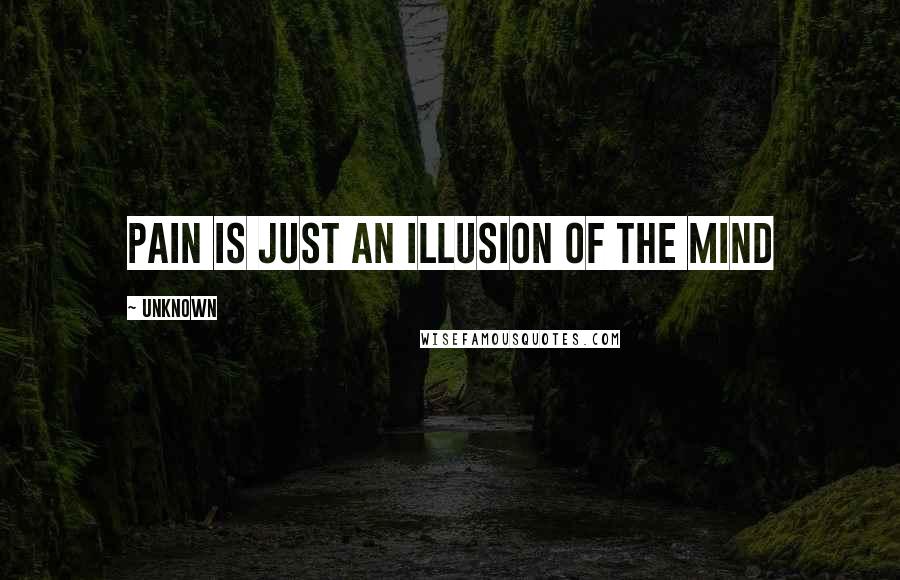 Unknown Quotes: Pain is just an illusion of the mind