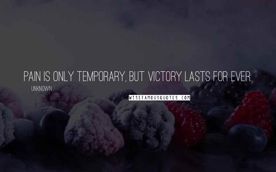 Unknown Quotes: Pain is only temporary, but victory lasts for ever.