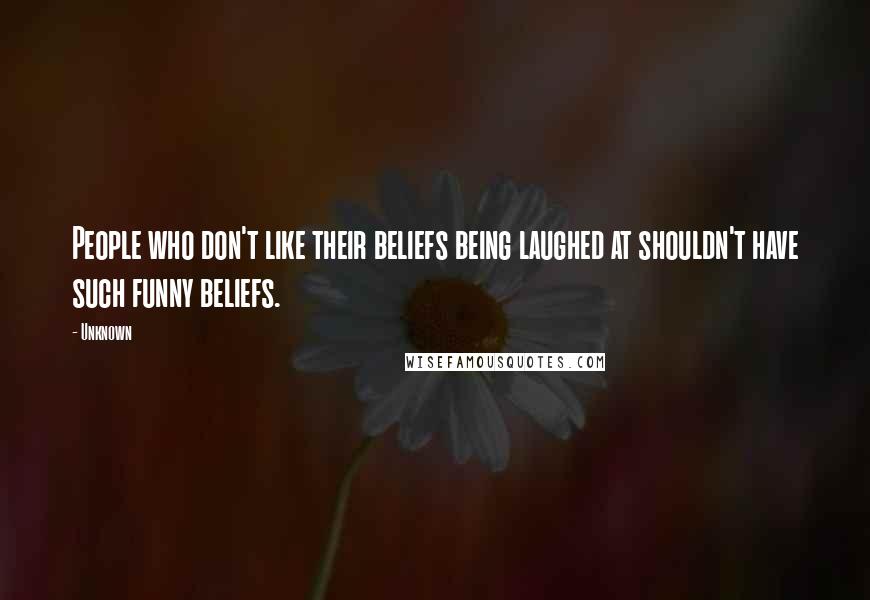 Unknown Quotes: People who don't like their beliefs being laughed at shouldn't have such funny beliefs.