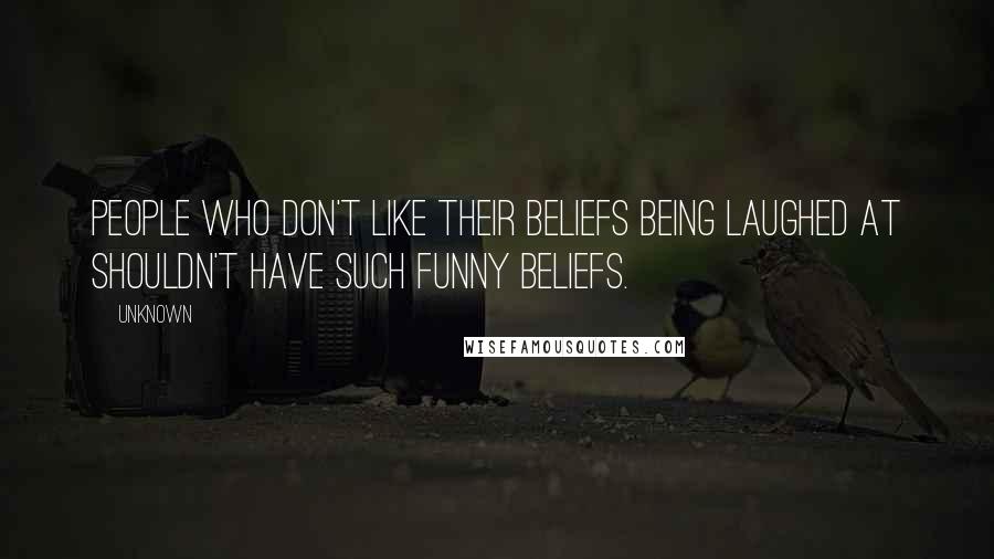 Unknown Quotes: People who don't like their beliefs being laughed at shouldn't have such funny beliefs.