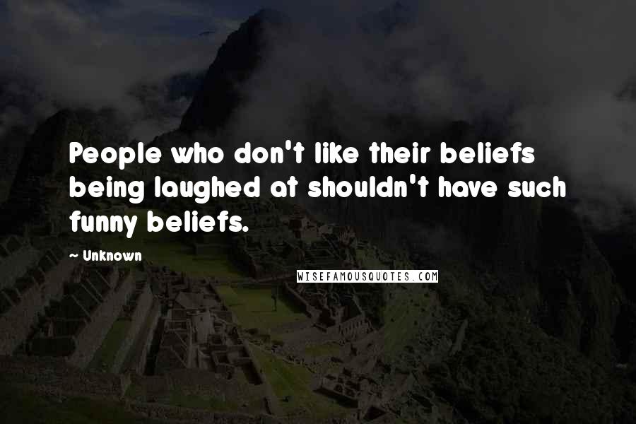 Unknown Quotes: People who don't like their beliefs being laughed at shouldn't have such funny beliefs.