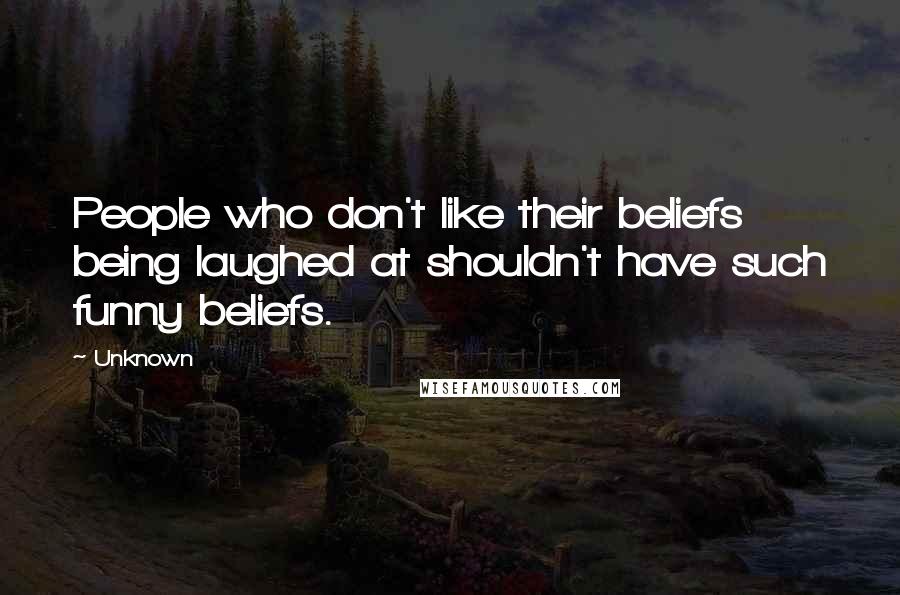 Unknown Quotes: People who don't like their beliefs being laughed at shouldn't have such funny beliefs.