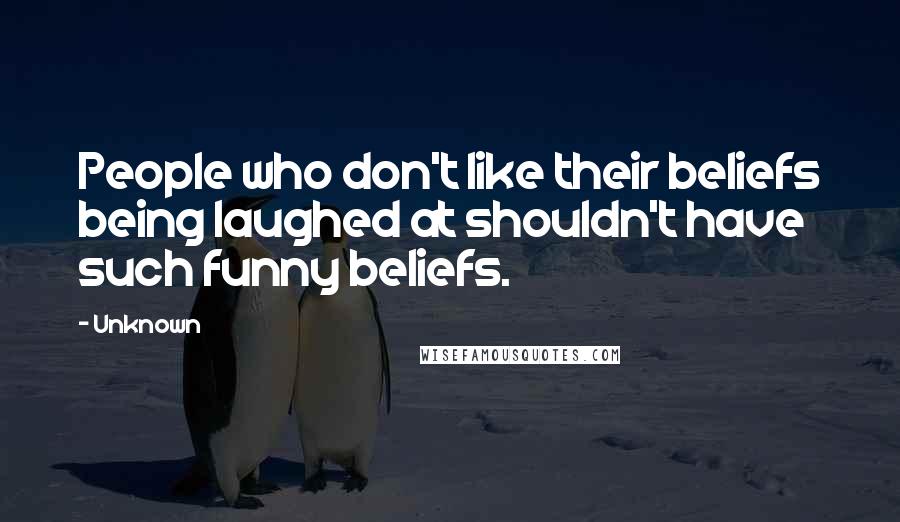 Unknown Quotes: People who don't like their beliefs being laughed at shouldn't have such funny beliefs.