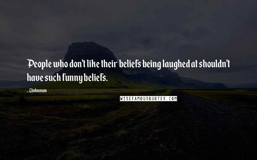 Unknown Quotes: People who don't like their beliefs being laughed at shouldn't have such funny beliefs.