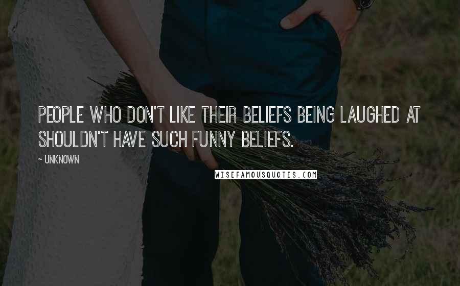 Unknown Quotes: People who don't like their beliefs being laughed at shouldn't have such funny beliefs.