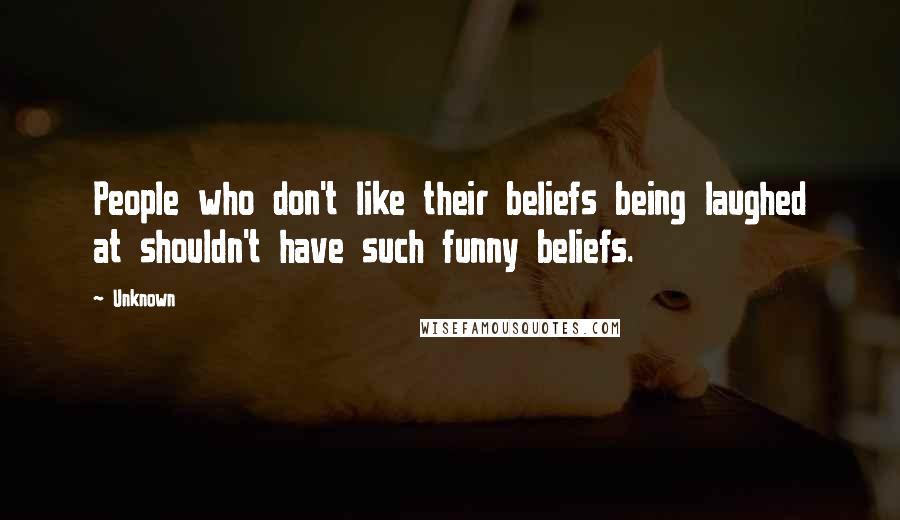 Unknown Quotes: People who don't like their beliefs being laughed at shouldn't have such funny beliefs.