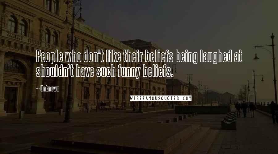 Unknown Quotes: People who don't like their beliefs being laughed at shouldn't have such funny beliefs.
