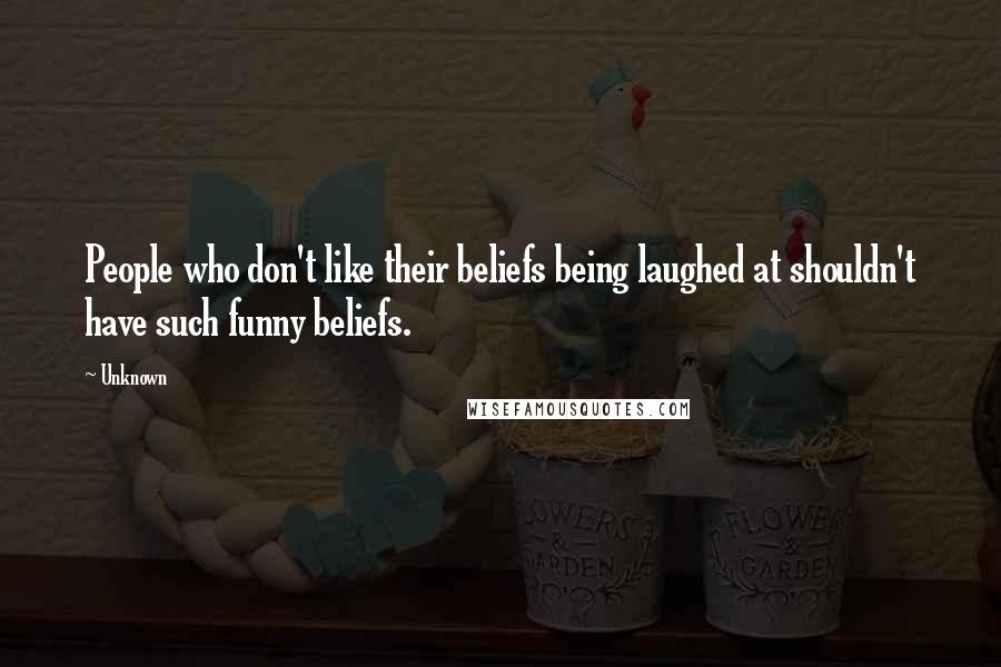 Unknown Quotes: People who don't like their beliefs being laughed at shouldn't have such funny beliefs.