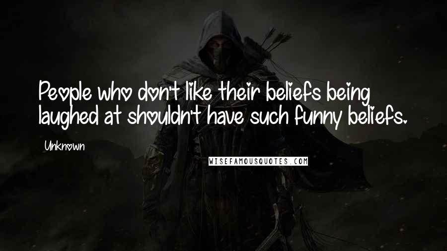 Unknown Quotes: People who don't like their beliefs being laughed at shouldn't have such funny beliefs.