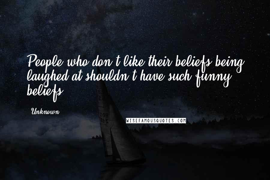 Unknown Quotes: People who don't like their beliefs being laughed at shouldn't have such funny beliefs.