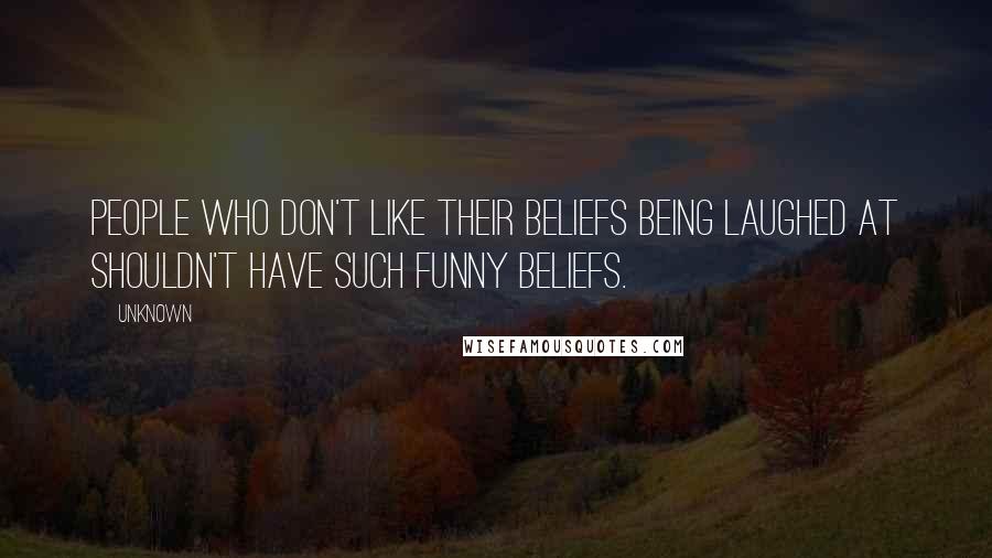 Unknown Quotes: People who don't like their beliefs being laughed at shouldn't have such funny beliefs.