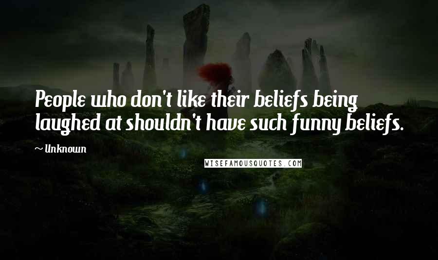 Unknown Quotes: People who don't like their beliefs being laughed at shouldn't have such funny beliefs.