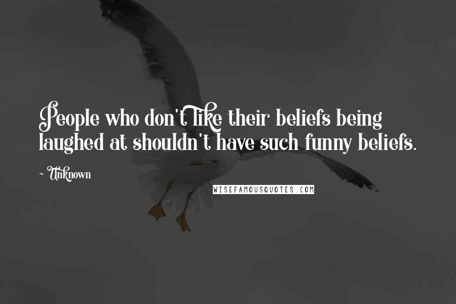 Unknown Quotes: People who don't like their beliefs being laughed at shouldn't have such funny beliefs.