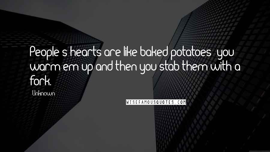 Unknown Quotes: People's hearts are like baked potatoes; you warm em up and then you stab them with a fork.