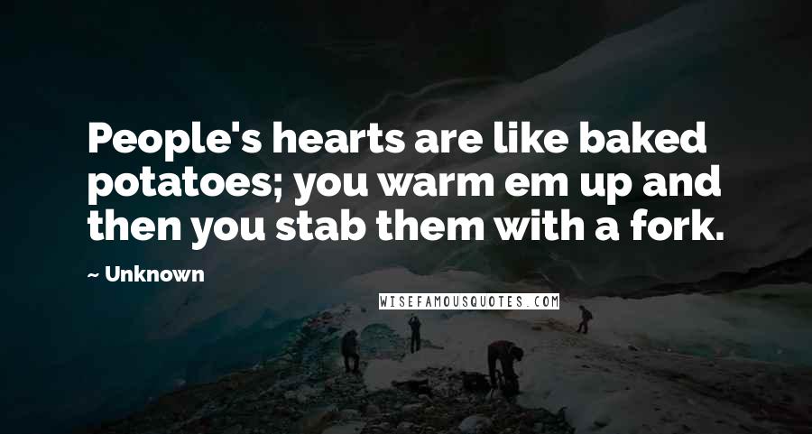 Unknown Quotes: People's hearts are like baked potatoes; you warm em up and then you stab them with a fork.