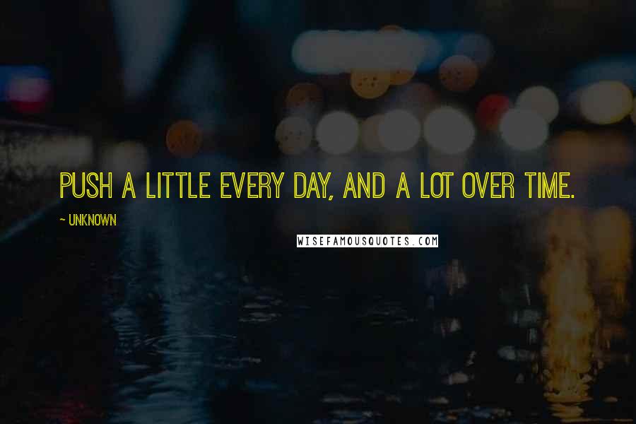 Unknown Quotes: Push a little every day, and a lot over time.