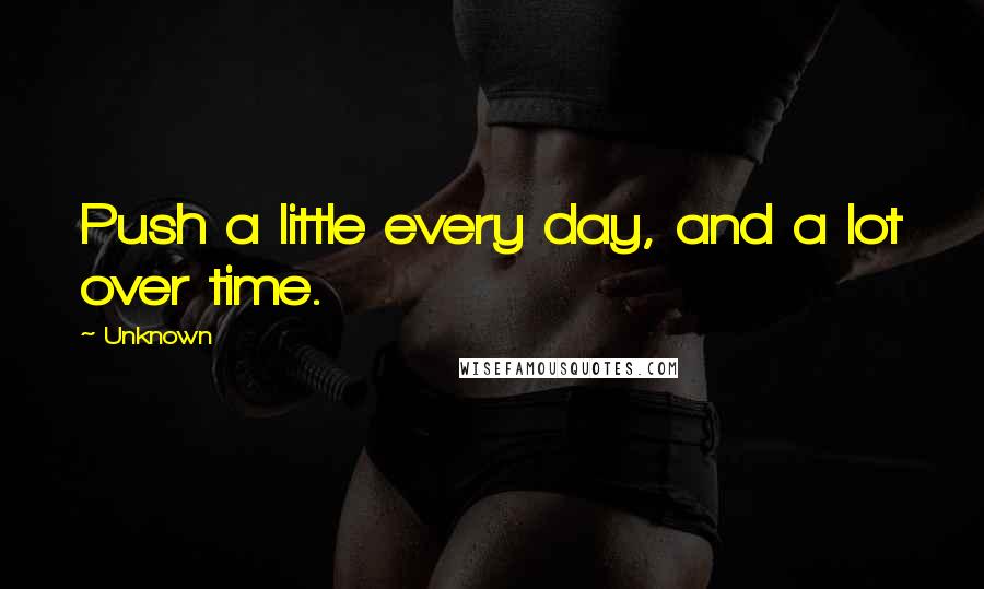 Unknown Quotes: Push a little every day, and a lot over time.