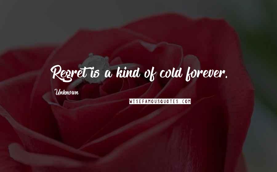 Unknown Quotes: Regret is a kind of cold forever.