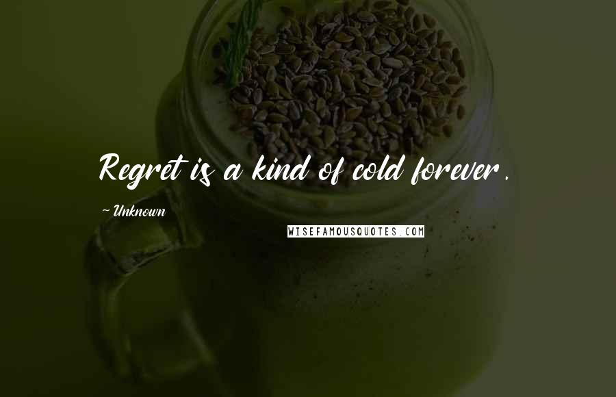 Unknown Quotes: Regret is a kind of cold forever.