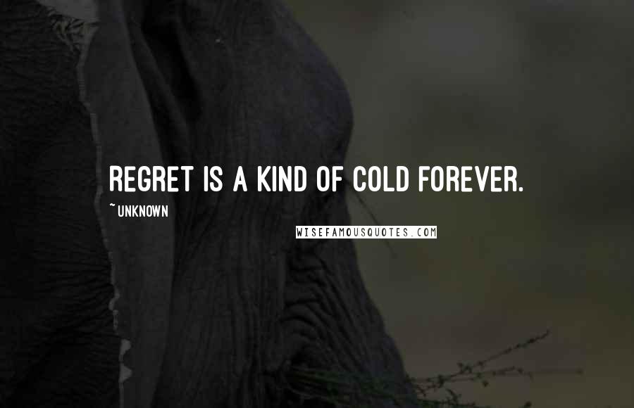 Unknown Quotes: Regret is a kind of cold forever.