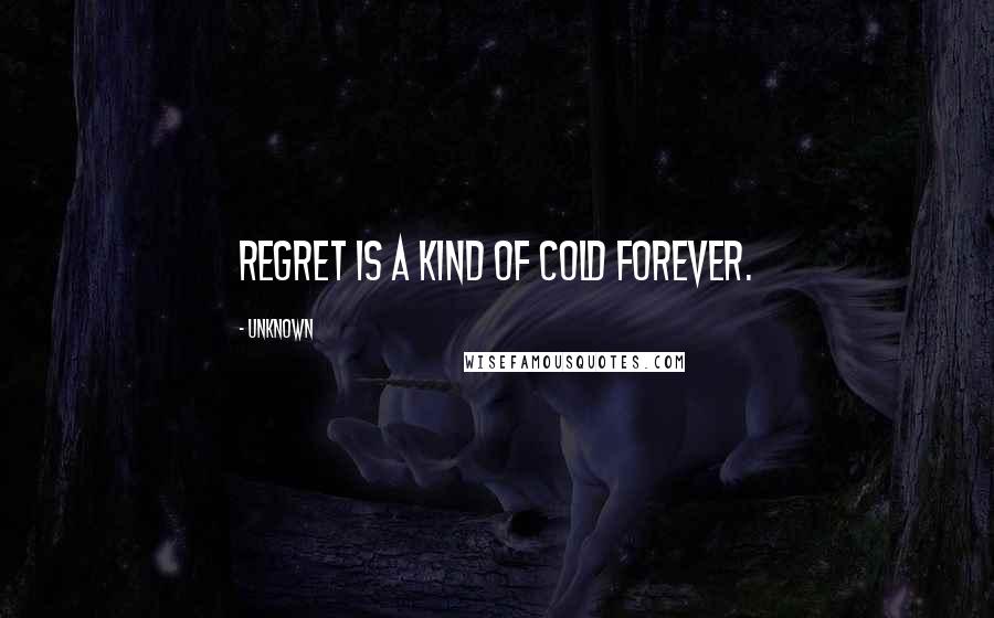 Unknown Quotes: Regret is a kind of cold forever.