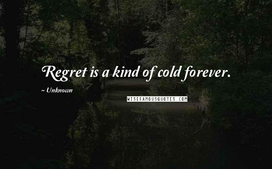 Unknown Quotes: Regret is a kind of cold forever.