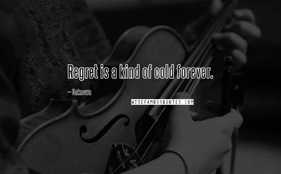 Unknown Quotes: Regret is a kind of cold forever.