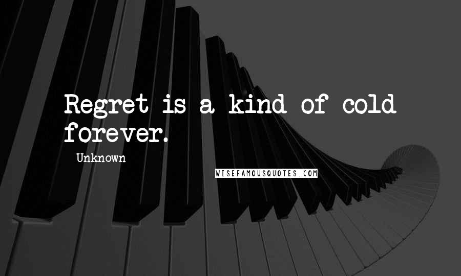 Unknown Quotes: Regret is a kind of cold forever.