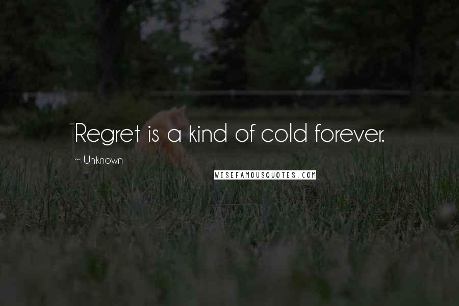 Unknown Quotes: Regret is a kind of cold forever.