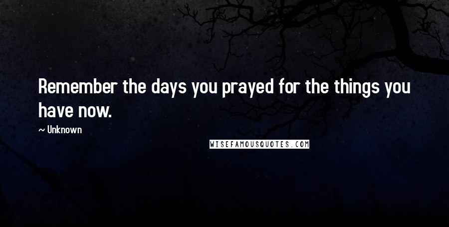 Unknown Quotes: Remember the days you prayed for the things you have now.