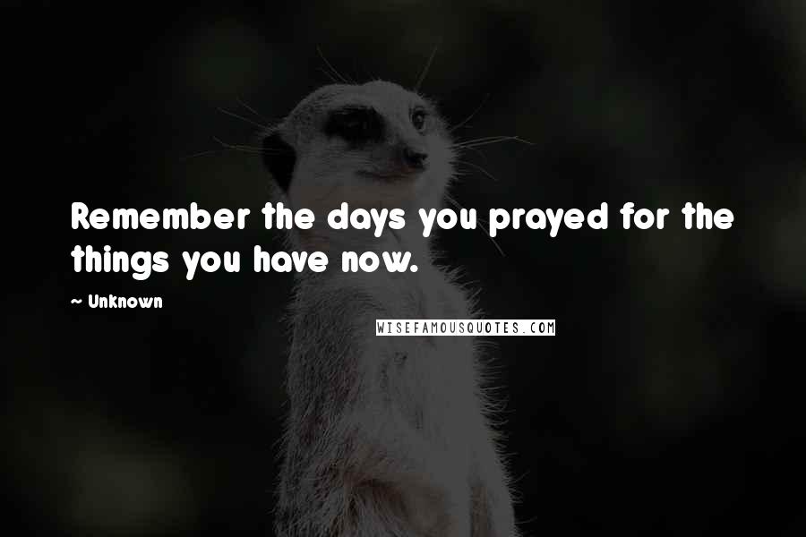 Unknown Quotes: Remember the days you prayed for the things you have now.
