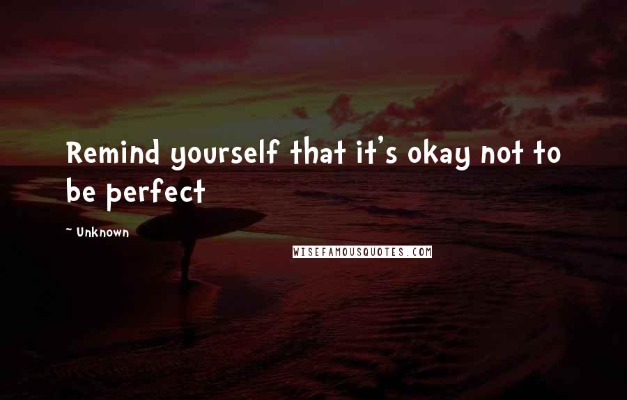 Unknown Quotes: Remind yourself that it's okay not to be perfect