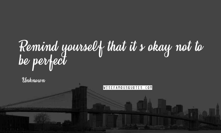 Unknown Quotes: Remind yourself that it's okay not to be perfect