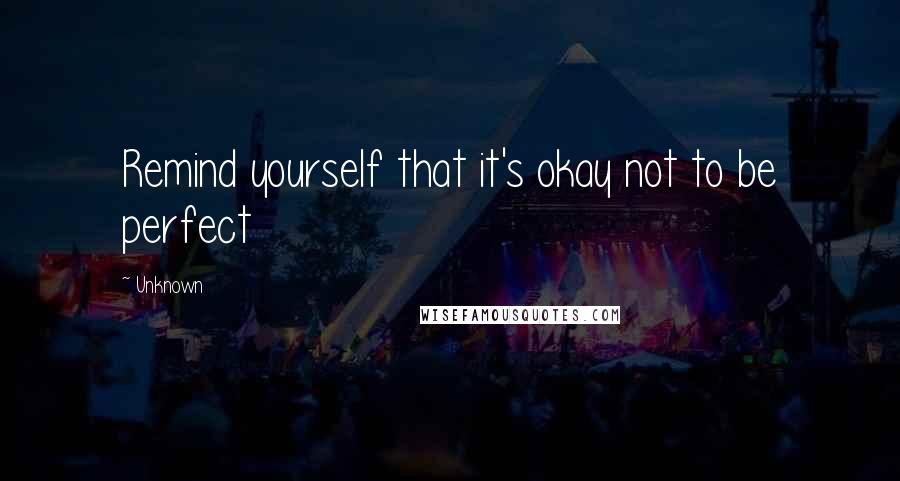 Unknown Quotes: Remind yourself that it's okay not to be perfect