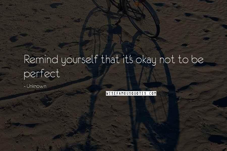 Unknown Quotes: Remind yourself that it's okay not to be perfect