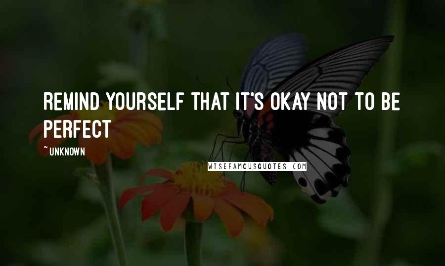 Unknown Quotes: Remind yourself that it's okay not to be perfect