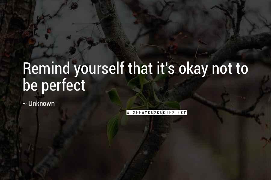 Unknown Quotes: Remind yourself that it's okay not to be perfect