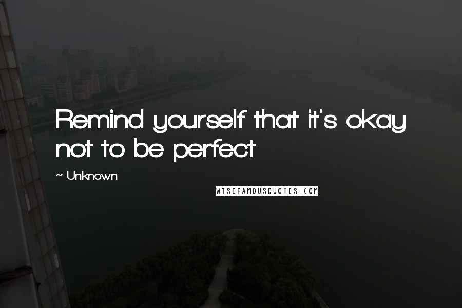 Unknown Quotes: Remind yourself that it's okay not to be perfect