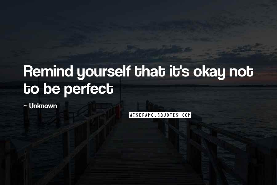 Unknown Quotes: Remind yourself that it's okay not to be perfect