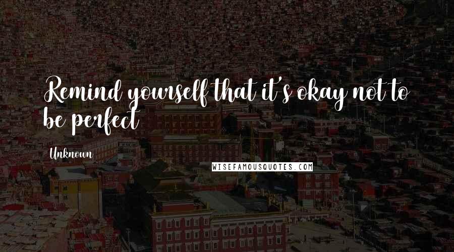 Unknown Quotes: Remind yourself that it's okay not to be perfect