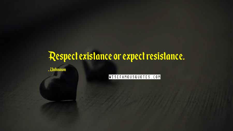 Unknown Quotes: Respect existance or expect resistance.