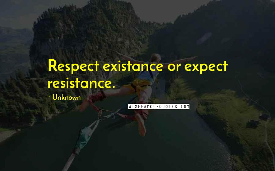 Unknown Quotes: Respect existance or expect resistance.