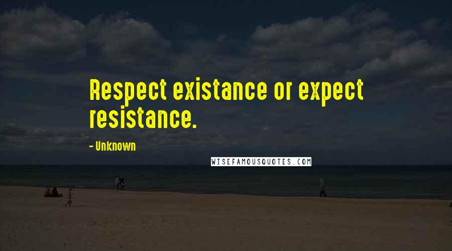 Unknown Quotes: Respect existance or expect resistance.