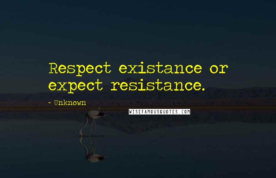 Unknown Quotes: Respect existance or expect resistance.