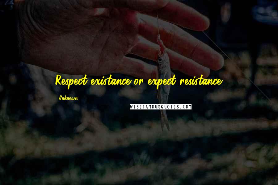 Unknown Quotes: Respect existance or expect resistance.