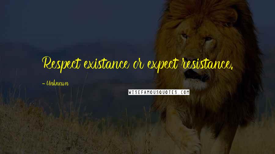 Unknown Quotes: Respect existance or expect resistance.