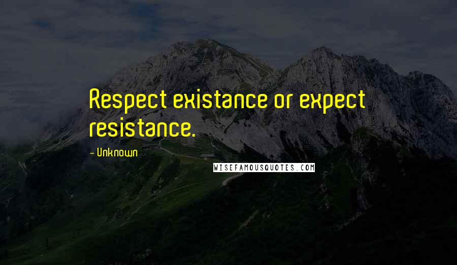 Unknown Quotes: Respect existance or expect resistance.